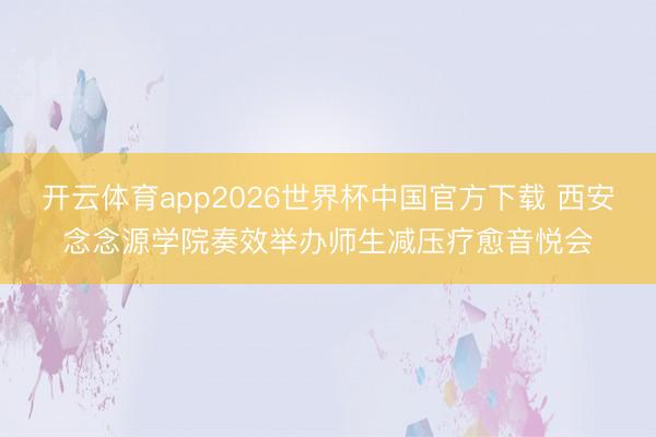 开云体育app2026世界杯中国官方下载 西安念念源学院奏效举办师生减压疗愈音悦会