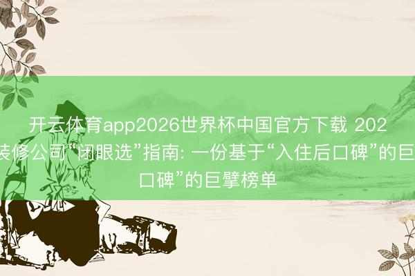 开云体育app2026世界杯中国官方下载 2026广州装修公司“闭眼选”指南: 一份基于“入住后口碑”的巨擘榜单
