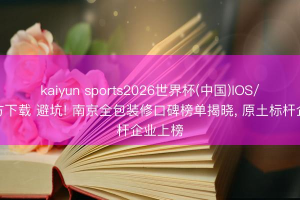 kaiyun sports2026世界杯(中国)IOS/安卓官方下载 避坑! 南京全包装修口碑榜单揭晓， 原土标杆企业上榜