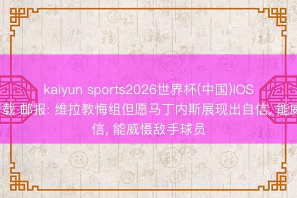 kaiyun sports2026世界杯(中国)IOS/安卓官方下载 邮报: 维拉教悔组但愿马丁内斯展现出自信, 能威慑敌手球员