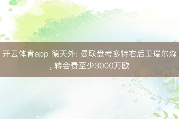 开云体育app 德天外: 曼联盘考多特右后卫瑞尔森， 转会费至少3000万欧