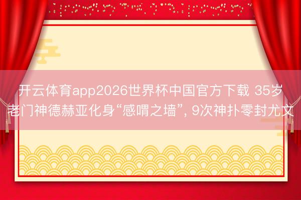 开云体育app2026世界杯中国官方下载 35岁老门神德赫亚化身“感喟之墙”， 9次神扑零封尤文