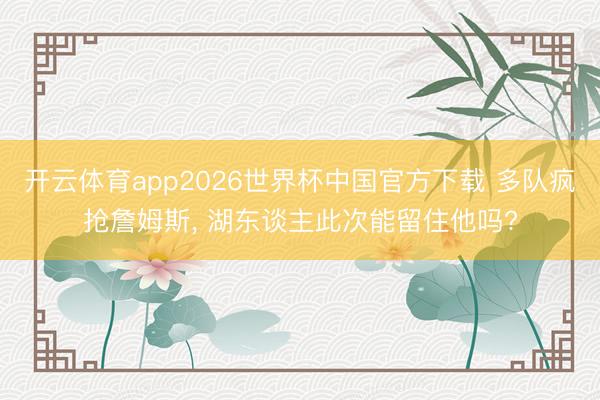 开云体育app2026世界杯中国官方下载 多队疯抢詹姆斯， 湖东谈主此次能留住他吗?