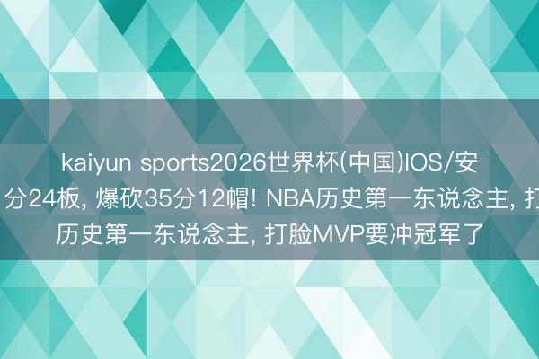 kaiyun sports2026世界杯(中国)IOS/安卓官方下载 狂轰41分24板， 爆砍35分12帽! NBA历史第一东说念主， 打脸MVP要冲冠军了
