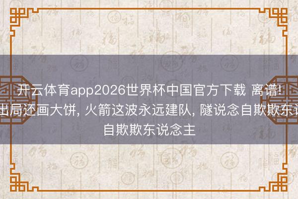 开云体育app2026世界杯中国官方下载 离谱! 首轮出局还画大饼， 火箭这波永远建队， 隧说念自欺欺东说念主
