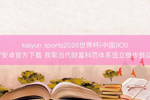 kaiyun sports2026世界杯(中国)IOS/安卓官方下载 我军当代财富科罚体系竖立稳步鼓动