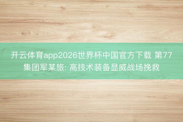开云体育app2026世界杯中国官方下载 第77集团军某旅: 高技术装备显威战场挽救