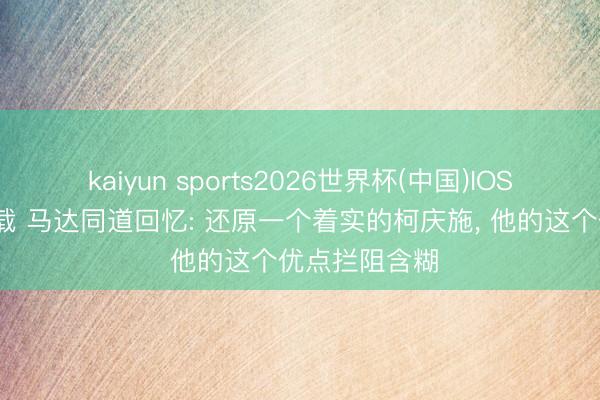 kaiyun sports2026世界杯(中国)IOS/安卓官方下载 马达同道回忆: 还原一个着实的柯庆施， 他的这个优点拦阻含糊
