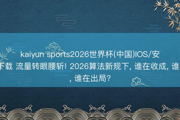 kaiyun sports2026世界杯(中国)IOS/安卓官方下载 流量转眼腰斩! 2026算法新规下， 谁在收成， 谁在出局?