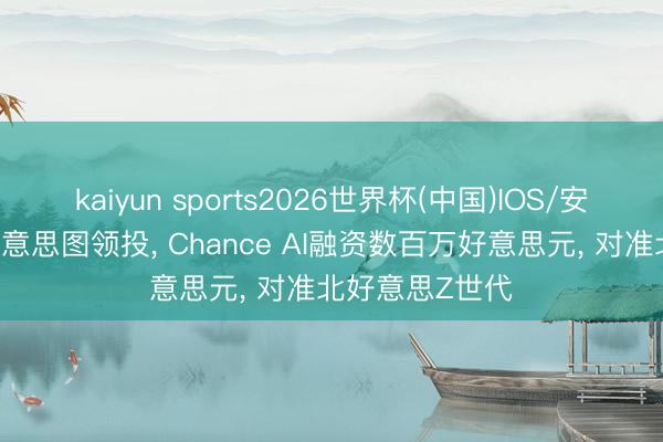 kaiyun sports2026世界杯(中国)IOS/安卓官方下载 好意思图领投， Chance AI融资数百万好意思元， 对准北好意思Z世代