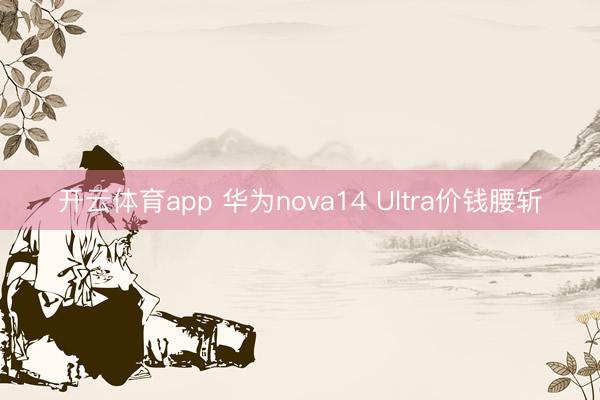 开云体育app 华为nova14 Ultra价钱腰斩
