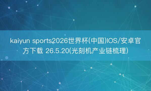 kaiyun sports2026世界杯(中国)IOS/安卓官方下载 26.5.20(光刻机产业链梳理)