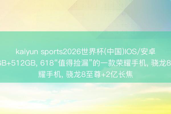 kaiyun sports2026世界杯(中国)IOS/安卓官方下载 16GB+512GB， 618“值得捡漏”的一款荣耀手机， 骁龙8至尊+2亿长焦