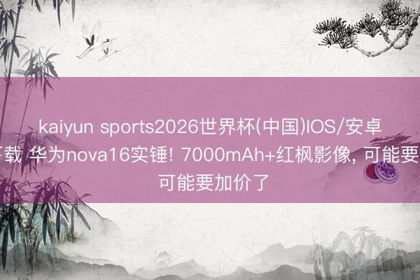 kaiyun sports2026世界杯(中国)IOS/安卓官方下载 华为nova16实锤! 7000mAh+红枫影像， 可能要加价了