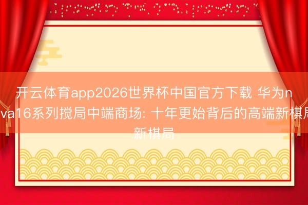 开云体育app2026世界杯中国官方下载 华为nova16系列搅局中端商场: 十年更始背后的高端新棋局