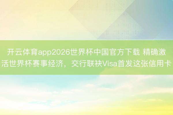 开云体育app2026世界杯中国官方下载 精确激活世界杯赛事经济，交行联袂Visa首发这张信用卡