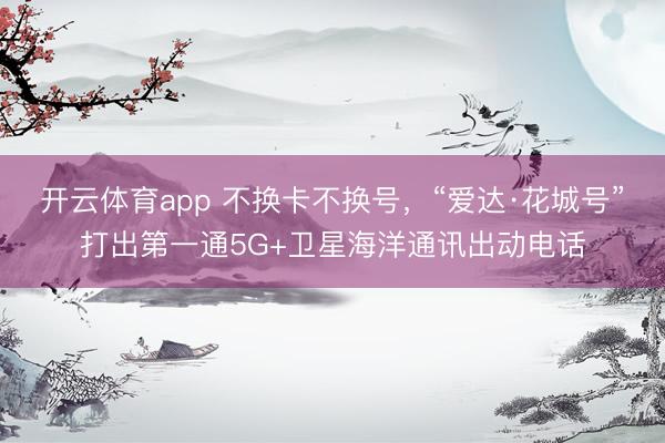 开云体育app 不换卡不换号，“爱达·花城号”打出第一通5G+卫星海洋通讯出动电话