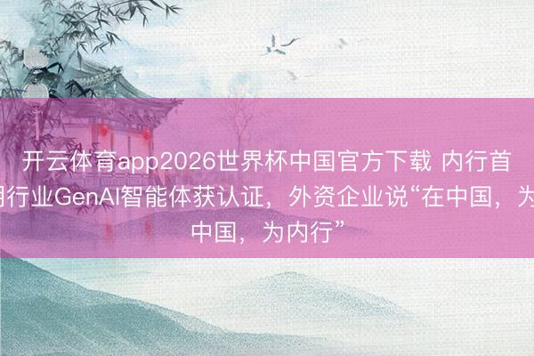 开云体育app2026世界杯中国官方下载 内行首个照明行业GenAI智能体获认证，外资企业说“在中国，为内行”
