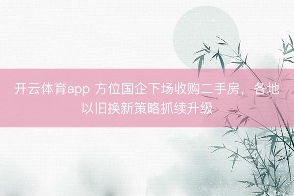 开云体育app 方位国企下场收购二手房，各地以旧换新策略抓续升级