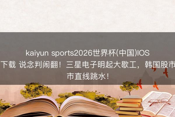 kaiyun sports2026世界杯(中国)IOS/安卓官方下载 说念判闹翻！三星电子明起大歇工，韩国股市直线跳水！