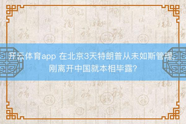 开云体育app 在北京3天特朗普从未如斯管理， 刚离开中国就本相毕露?