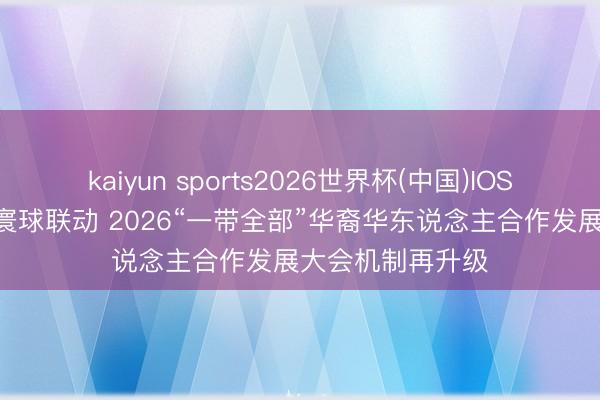 kaiyun sports2026世界杯(中国)IOS/安卓官方下载 寰球联动 2026“一带全部”华裔华东说念主合作发展大会机制再升级
