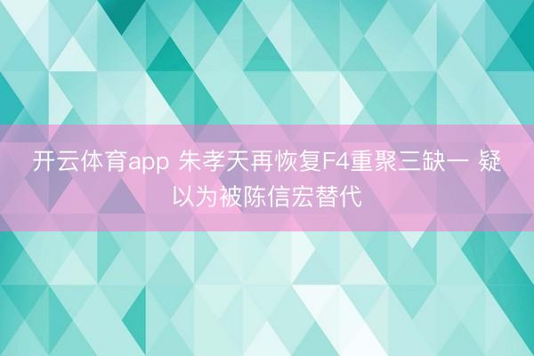 开云体育app 朱孝天再恢复F4重聚三缺一 疑以为被陈信宏替代