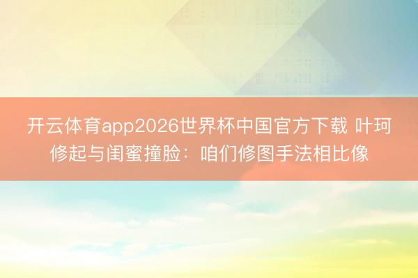 开云体育app2026世界杯中国官方下载 叶珂修起与闺蜜撞脸：咱们修图手法相比像