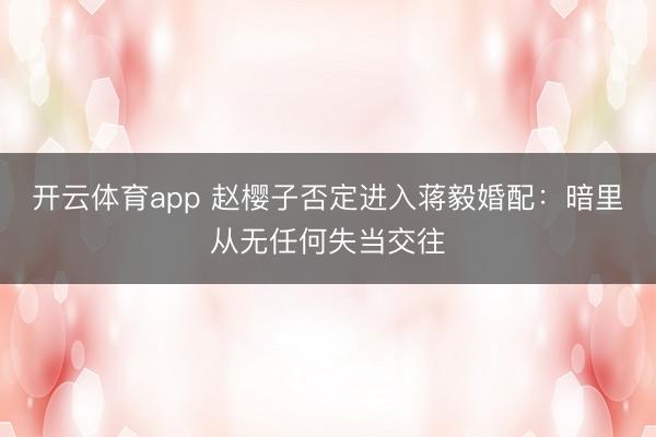 开云体育app 赵樱子否定进入蒋毅婚配：暗里从无任何失当交往