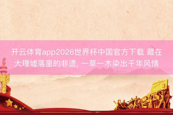 开云体育app2026世界杯中国官方下载 藏在大理墟落里的非遗， 一草一木染出千年风情