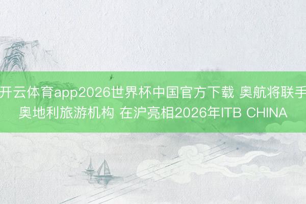 开云体育app2026世界杯中国官方下载 奥航将联手奥地利旅游机构 在沪亮相2026年ITB CHINA