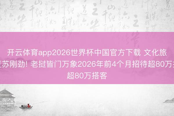 开云体育app2026世界杯中国官方下载 文化旅游复苏刚劲! 老挝皆门万象2026年前4个月招待超80万搭客