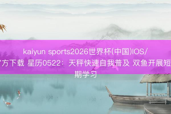 kaiyun sports2026世界杯(中国)IOS/安卓官方下载 星历0522：天秤快速自我普及 双鱼开展短期学习