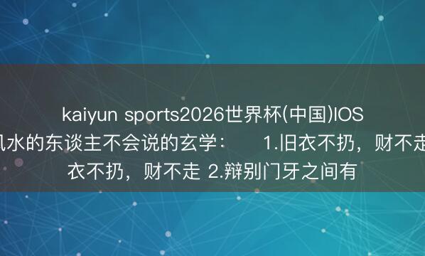 kaiyun sports2026世界杯(中国)IOS/安卓官方下载 懂风水的东谈主不会说的玄学： ​1.旧衣不扔，财不走 2.辩别门牙之间有