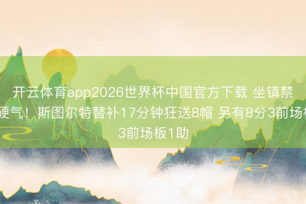 开云体育app2026世界杯中国官方下载 坐镇禁区很硬气！斯图尔特替补17分钟狂送8帽 另有8分3前场板1助
