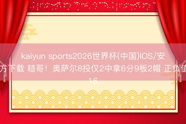 kaiyun sports2026世界杯(中国)IOS/安卓官方下载 糙哥！奥萨尔8投仅2中拿6分9板2帽 正负值-16