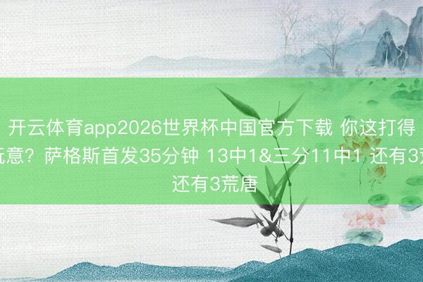 开云体育app2026世界杯中国官方下载 你这打得啥玩意？萨格斯首发35分钟 13中1&三分11中1 还有3荒唐