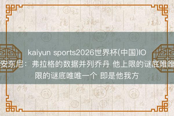 kaiyun sports2026世界杯(中国)IOS/安卓官方下载 安东尼：弗拉格的数据并列乔丹 他上限的谜底唯唯一个 即是他我方