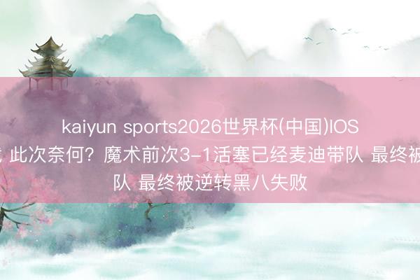 kaiyun sports2026世界杯(中国)IOS/安卓官方下载 此次奈何？魔术前次3-1活塞已经麦迪带队 最终被逆转黑八失败
