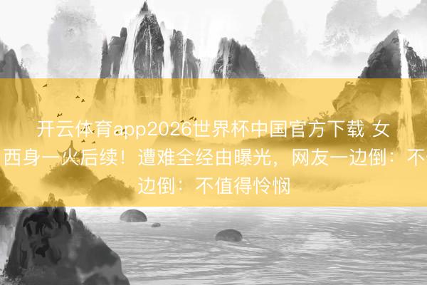 开云体育app2026世界杯中国官方下载 女子徒步川西身一火后续！遭难全经由曝光，网友一边倒：不值得怜悯