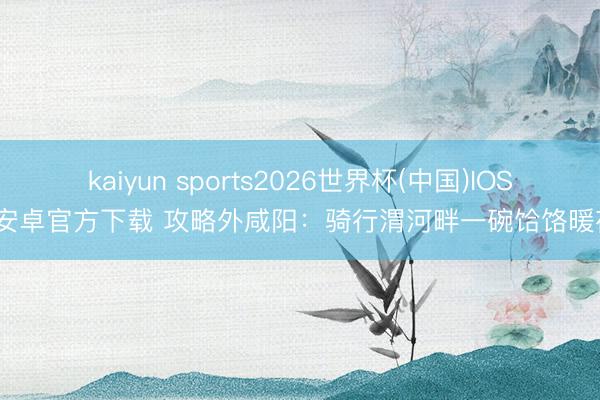 kaiyun sports2026世界杯(中国)IOS/安卓官方下载 攻略外咸阳：骑行渭河畔一碗饸饹暖夜