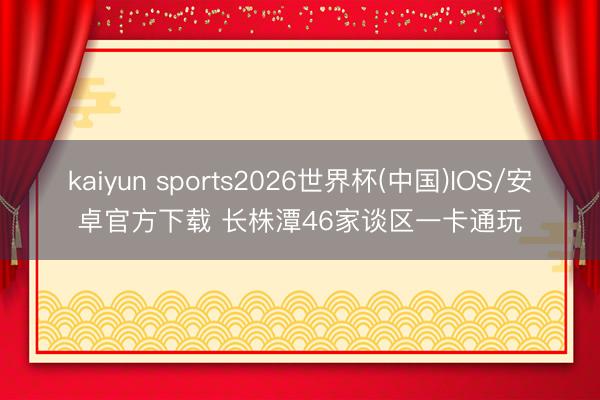 kaiyun sports2026世界杯(中国)IOS/安卓官方下载 长株潭46家谈区一卡通玩