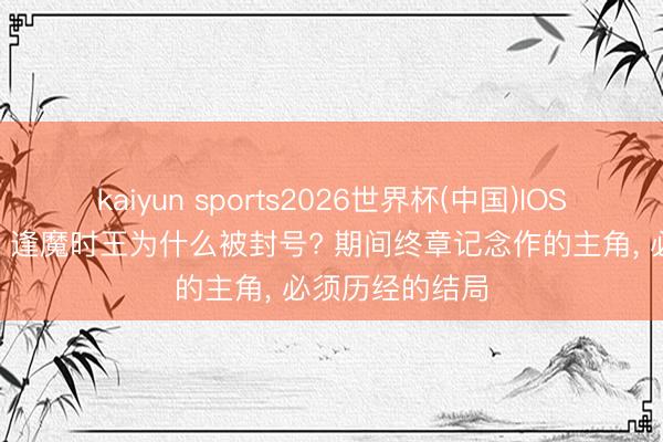 kaiyun sports2026世界杯(中国)IOS/安卓官方下载 逢魔时王为什么被封号? 期间终章记念作的主角， 必须历经的结局
