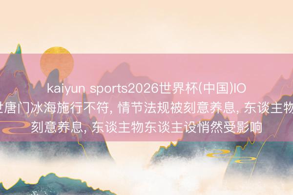 kaiyun sports2026世界杯(中国)IOS/安卓官方下载 绝世唐门冰海施行不符， 情节法规被刻意养息， 东谈主物东谈主设悄然受影响