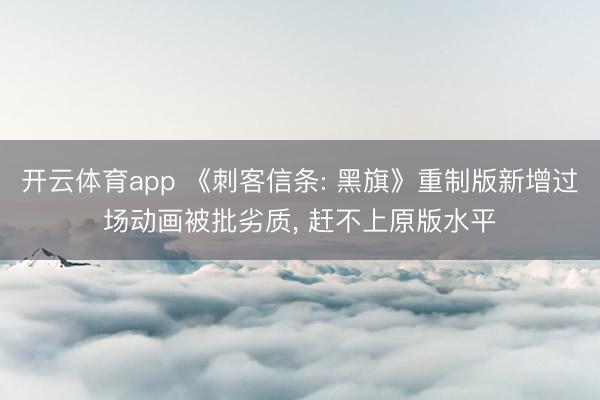 开云体育app 《刺客信条: 黑旗》重制版新增过场动画被批劣质， 赶不上原版水平