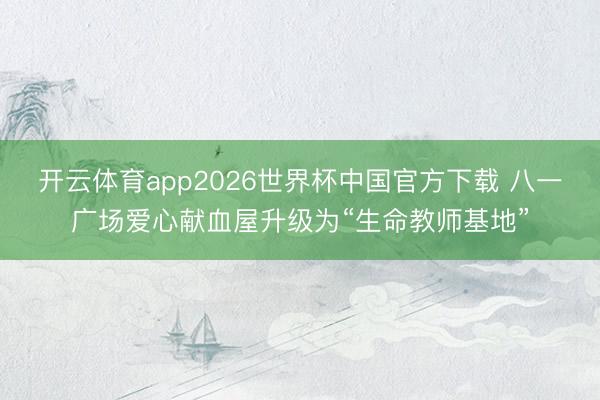 开云体育app2026世界杯中国官方下载 八一广场爱心献血屋升级为“生命教师基地”