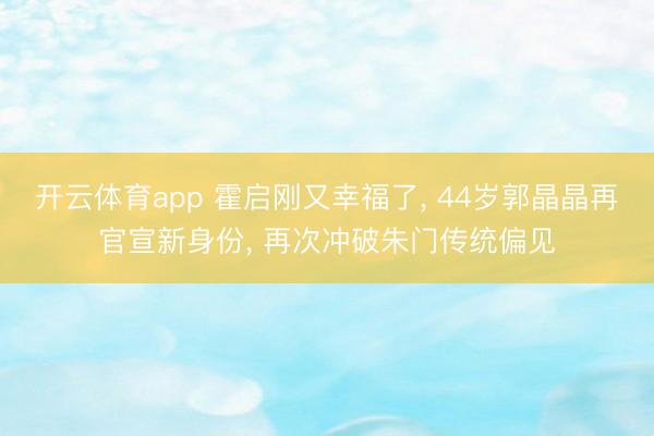 开云体育app 霍启刚又幸福了， 44岁郭晶晶再官宣新身份， 再次冲破朱门传统偏见