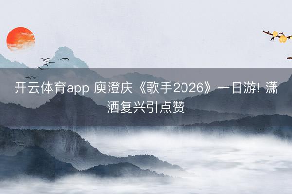 开云体育app 庾澄庆《歌手2026》一日游! 潇洒复兴引点赞