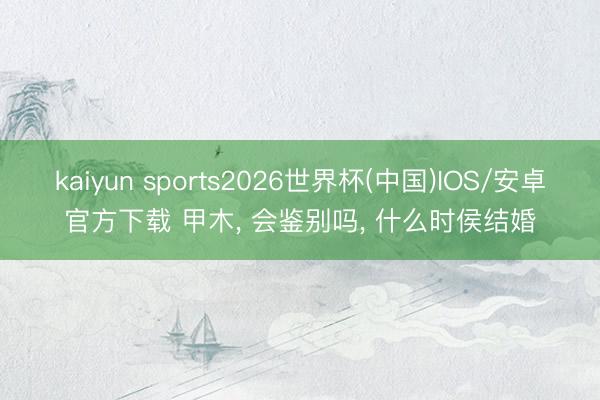 kaiyun sports2026世界杯(中国)IOS/安卓官方下载 甲木， 会鉴别吗， 什么时侯结婚