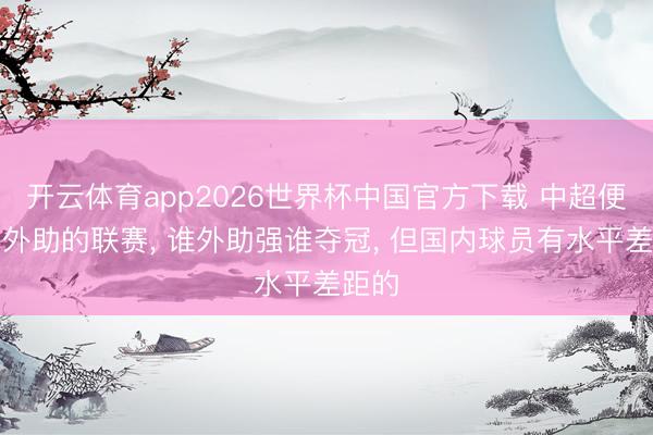 开云体育app2026世界杯中国官方下载 中超便是靠外助的联赛， 谁外助强谁夺冠， 但国内球员有水平差距的